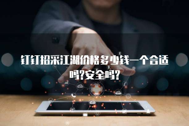 钉钉招采江湖价格多少钱一个合适吗?安全吗?