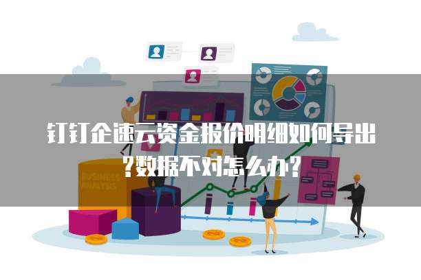钉钉企速云资金报价明细如何导出?数据不对怎么办?