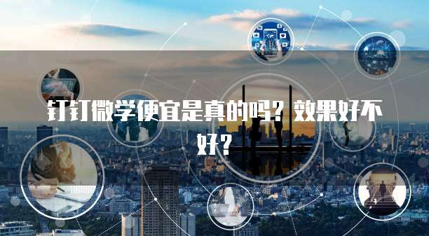 钉钉微学便宜是真的吗?效果好不好?