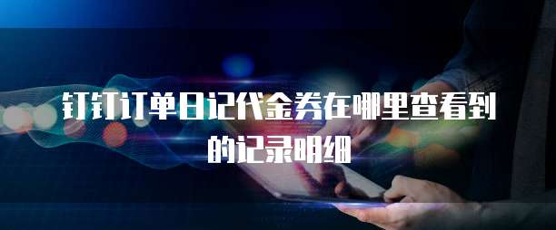 钉钉订单日记代金券在哪里查看到的记录明细