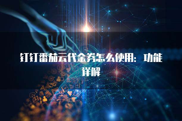 钉钉番茄云代金券怎么使用:功能详解
