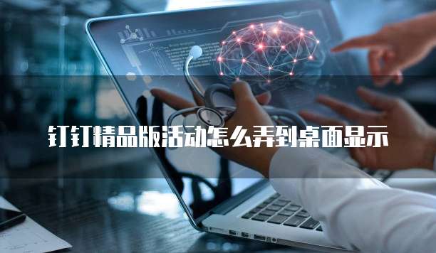 钉钉精品版活动怎么弄到桌面显示