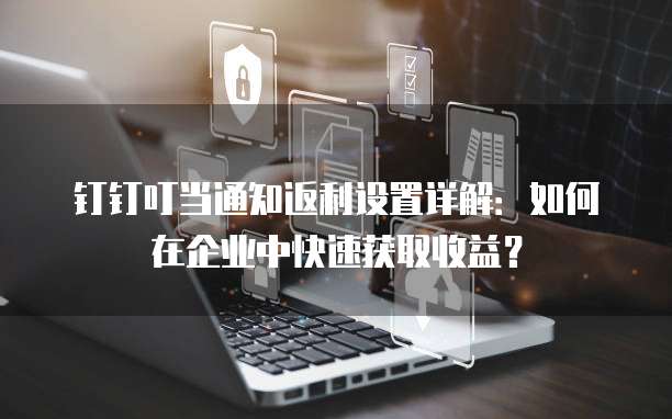 钉钉叮当通知返利设置详解:如何在企业中快速获取收益?
