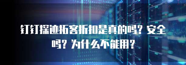 钉钉探迹拓客折扣是真的吗?安全吗?为什么不能用?