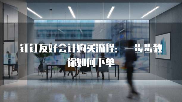 钉钉友好会计购买流程：一步步教你如何下单