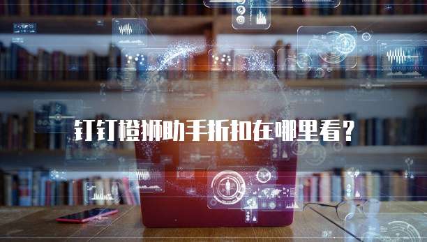 钉钉橙狮助手折扣在哪里看?