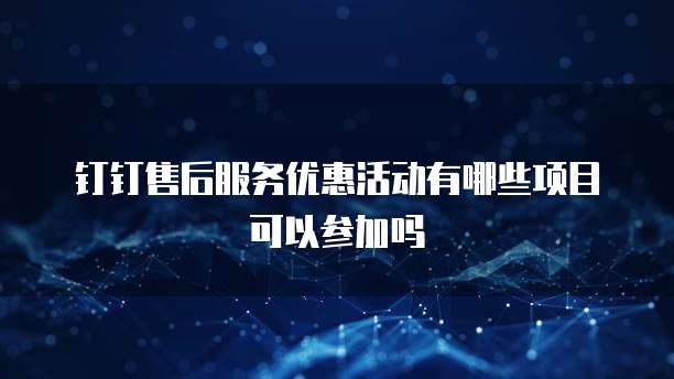 钉钉售后服务优惠活动有哪些项目可以参加吗