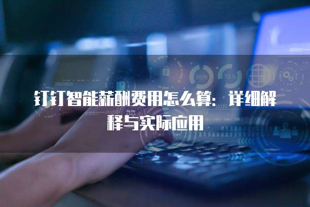钉钉智能薪酬费用怎么算：详细解释与实际应用