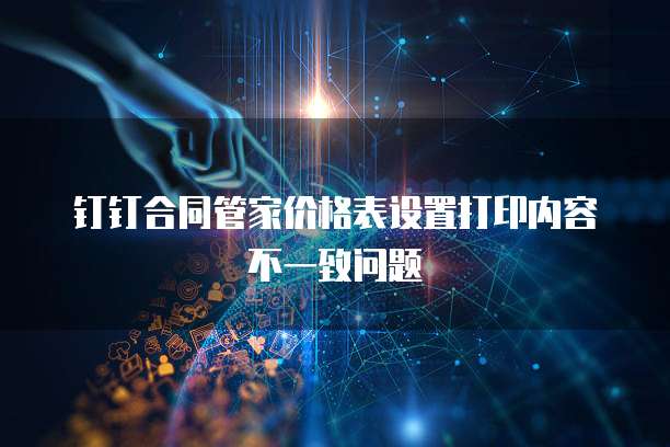 钉钉合同管家价格表设置打印内容不一致问题