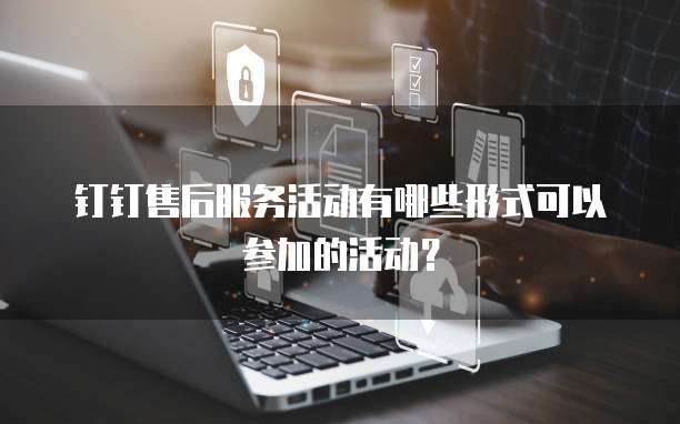 钉钉售后服务活动有哪些形式可以参加的活动？
