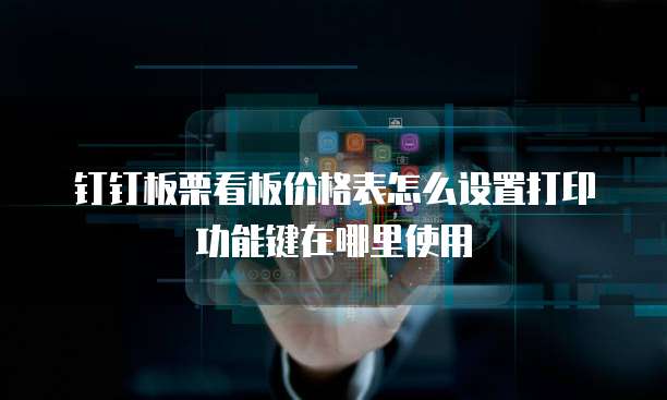 钉钉板栗看板价格表怎么设置打印功能键在哪里使用