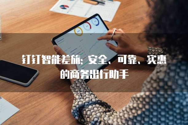 钉钉智能差旅: 安全、可靠、实惠的商务出行助手