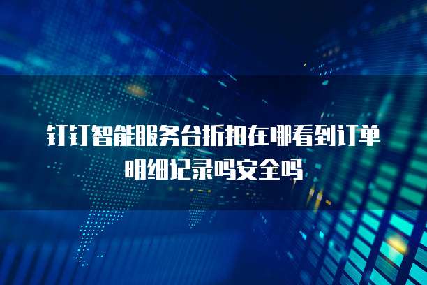 钉钉智能服务台折扣在哪看到订单明细记录吗安全吗