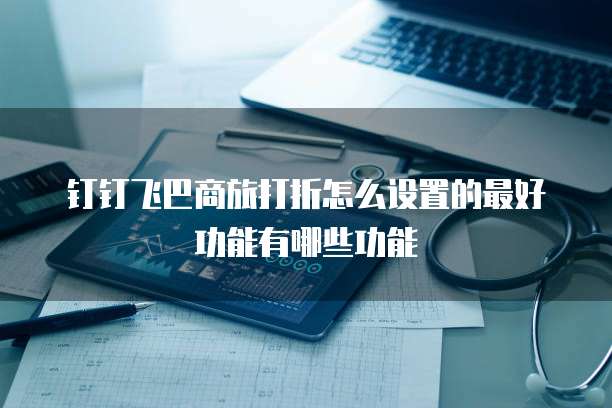 钉钉飞巴商旅打折怎么设置的最好功能有哪些功能