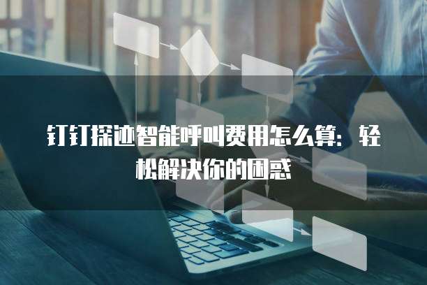 钉钉探迹智能呼叫费用怎么算:轻松解决你的困惑