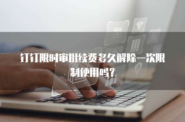 钉钉限时审批续费多久解除一次限制使用吗?