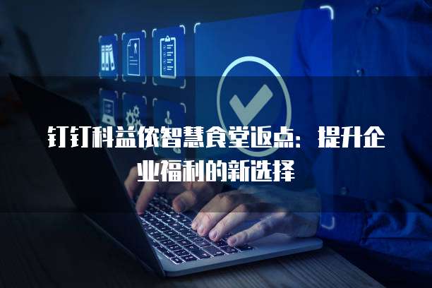 钉钉科益侬智慧食堂返点：提升企业福利的新选择