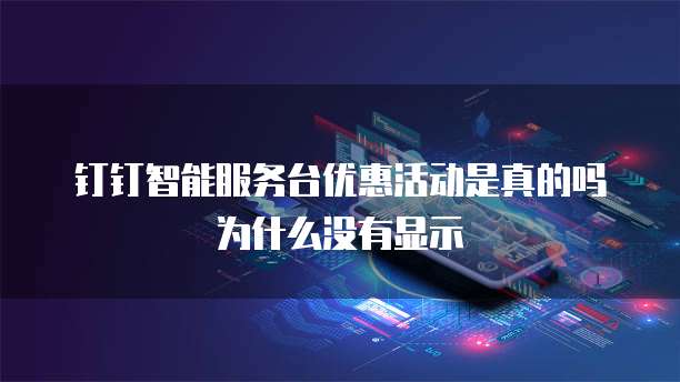 钉钉智能服务台优惠活动是真的吗为什么没有显示