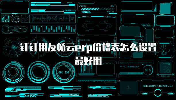 钉钉用友畅云erp价格表怎么设置最好用
