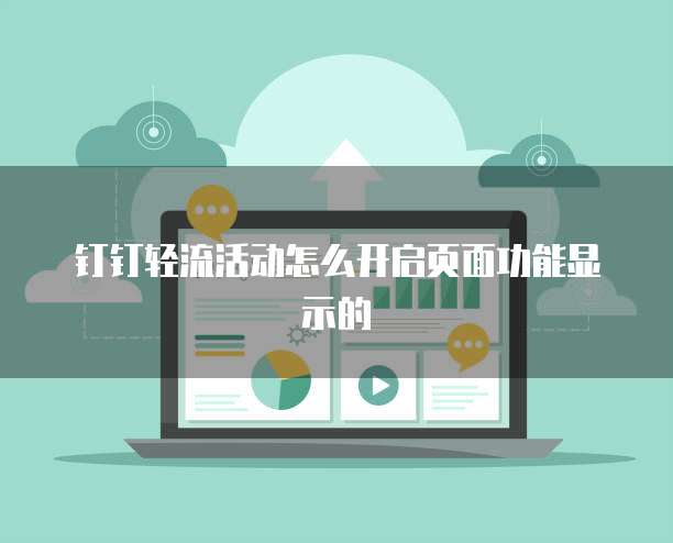 钉钉轻流活动怎么开启页面功能显示的