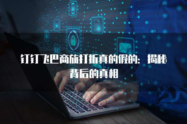 钉钉飞巴商旅打折真的假的:揭秘背后的真相