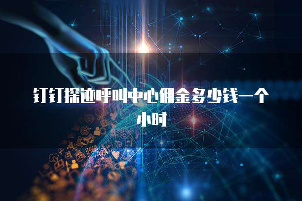 钉钉探迹呼叫中心佣金多少钱一个小时