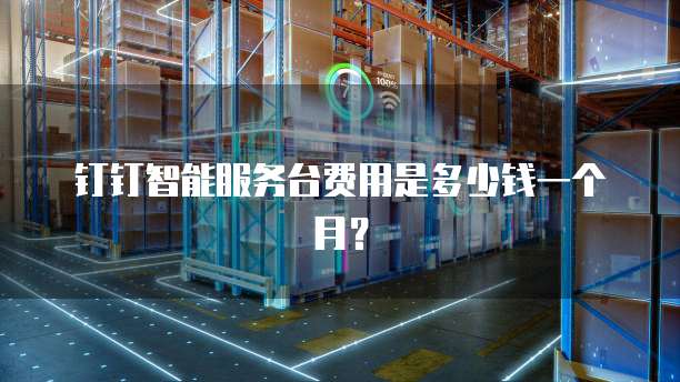 钉钉智能服务台费用是多少钱一个月？