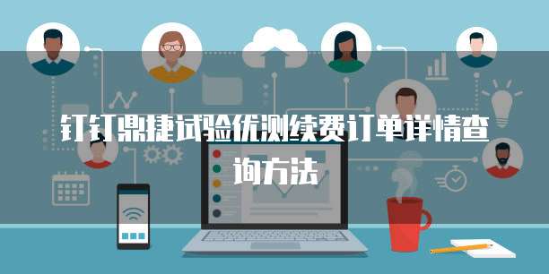 钉钉鼎捷试验优测续费订单详情查询方法
