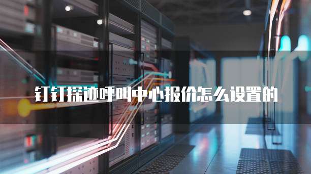 钉钉探迹呼叫中心报价怎么设置的