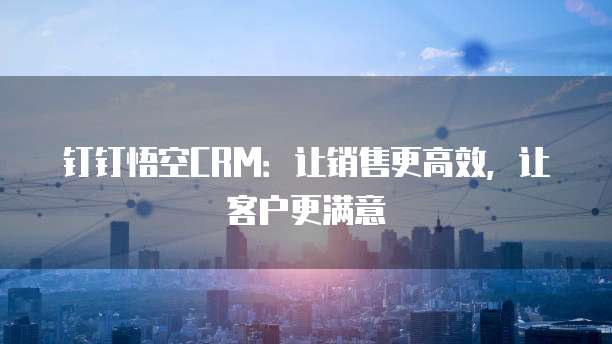钉钉悟空CRM:让销售更高效,让客户更满意