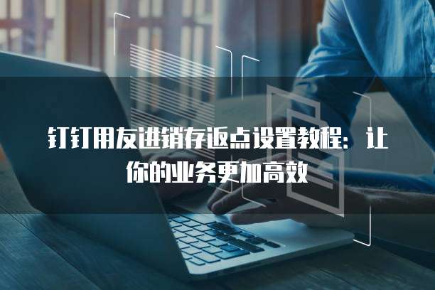 钉钉用友进销存返点设置教程:让你的业务更加高效