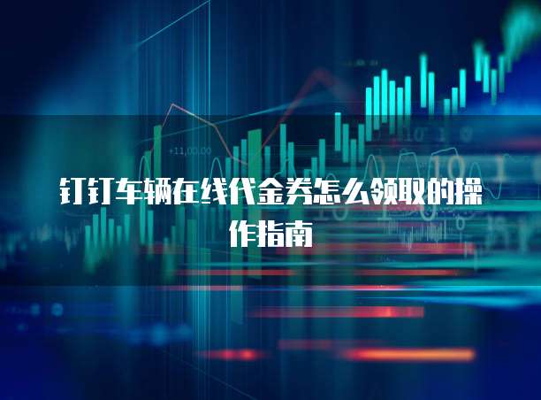 钉钉车辆在线代金券怎么领取的操作指南