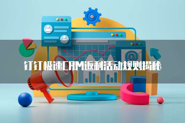 钉钉极速CRM返利活动规则揭秘