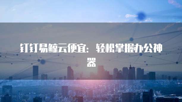 钉钉易鲸云便宜：轻松掌握办公神器