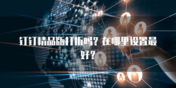 钉钉精品版打折吗?在哪里设置最好?