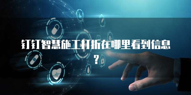 钉钉智慧施工打折在哪里看到信息？
