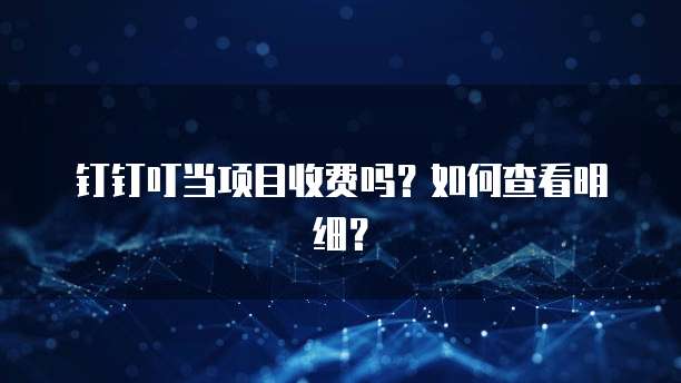 钉钉叮当项目收费吗?如何查看明细?