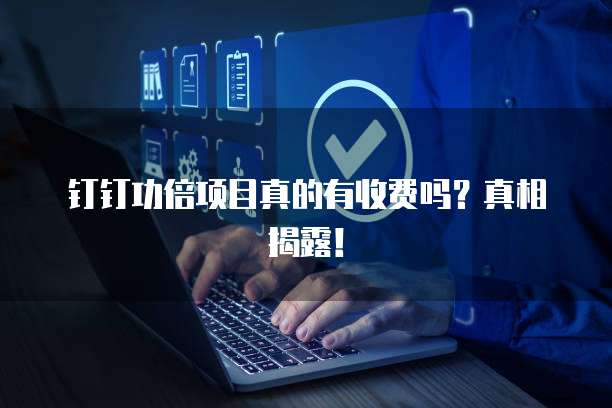 钉钉功倍项目真的有收费吗？真相揭露！