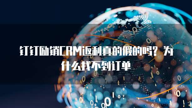 钉钉励销CRM返利真的假的吗? 为什么找不到订单