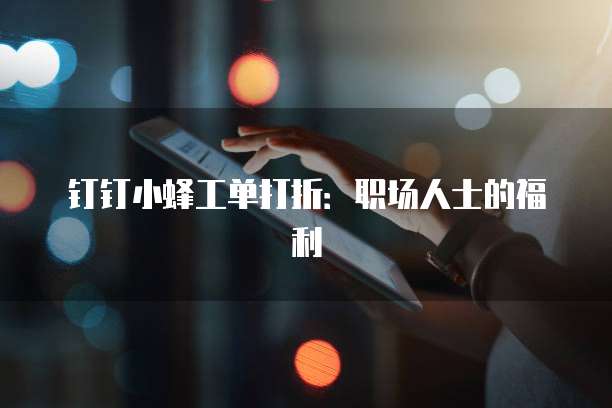 钉钉小蜂工单打折：职场人士的福利