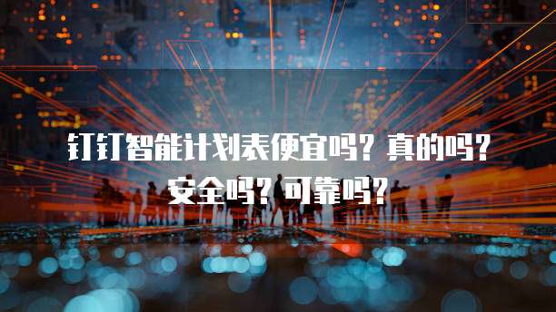 钉钉智能计划表便宜吗?真的吗?安全吗?可靠吗?