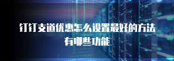 钉钉支道优惠怎么设置最好的方法有哪些功能