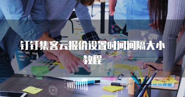 钉钉集客云报价设置时间间隔大小教程