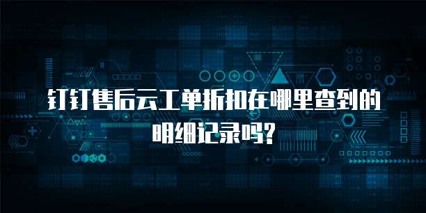钉钉售后云工单折扣在哪里查到的明细记录吗?