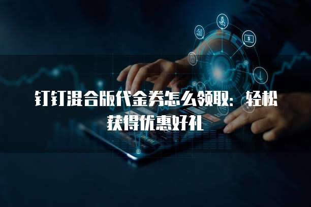 钉钉混合版代金券怎么领取：轻松获得优惠好礼