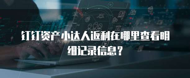 钉钉资产小达人返利在哪里查看明细记录信息？