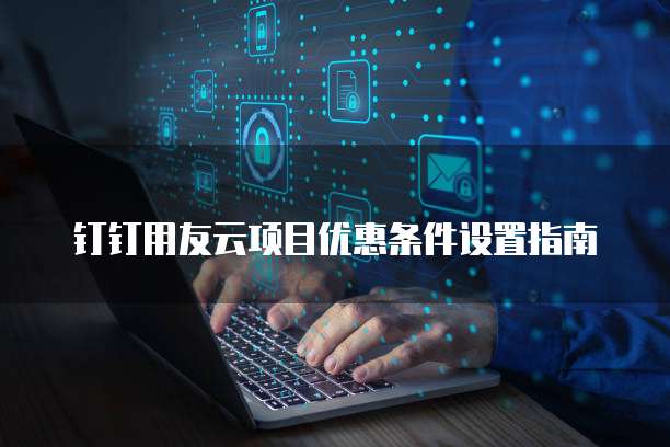 钉钉用友云项目优惠条件设置指南