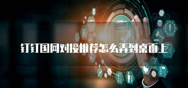 钉钉国网对接推荐怎么弄到桌面上