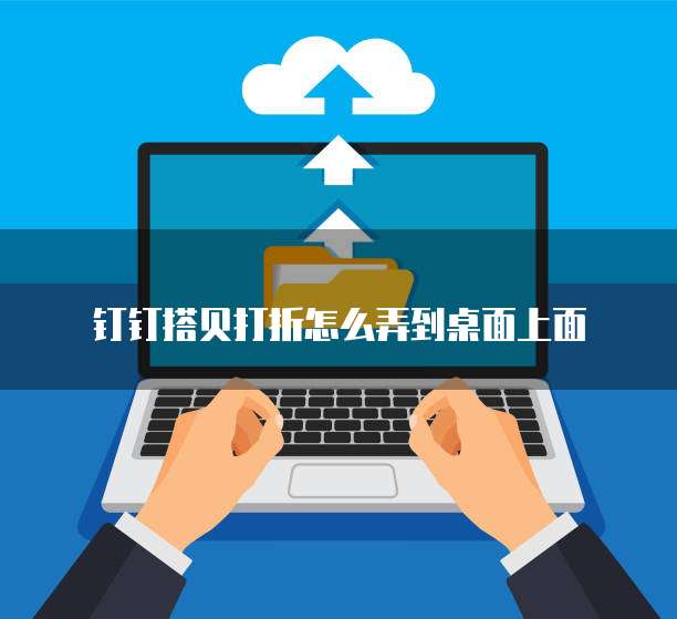 钉钉搭贝打折怎么弄到桌面上面