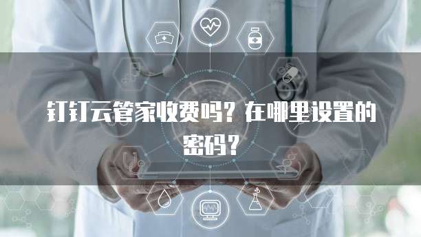 钉钉云管家收费吗?在哪里设置的密码?